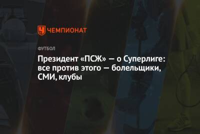 Нассер Аль-Хелаифи - Президент «ПСЖ» — о Суперлиге: все против этого — болельщики, СМИ, клубы - championat.com - Англия - Италия - Испания