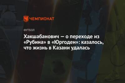 Хакшабанович — о переходе из «Рубина» в «Юргоден»: казалось, что жизнь в Казани удалась - championat.com - Украина - Казань