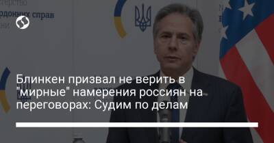 Энтони Блинкен - Блинкен призвал не верить в "мирные" намерения россиян на переговорах: Судим по делам - liga.net - Москва - Россия - США - Украина - Киев - Вашингтон - Крым - Турция - Марокко - Рабат