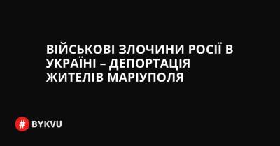 Військові злочини Росії в Україні – депортація жителів Маріуполя - bykvu.com - Украина - місто Маріуполь