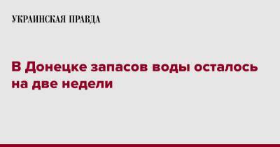 В Донецке запасов воды осталось на две недели - pravda.com.ua - ДНР - Донецк