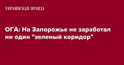 Александр Старух - ОГА: На Запорожье не заработал ни один "зеленый коридор" - pravda.com.ua - Запорожье - Бердянск