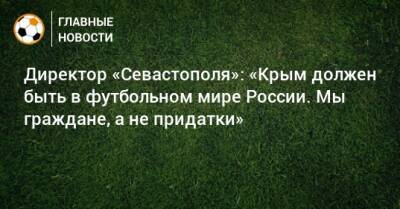 Валерий Чалый - Директор «Севастополя»: «Крым должен быть в футбольном мире России. Мы граждане, а не придатки» - bombardir.ru - Россия - Крым - Севастополь