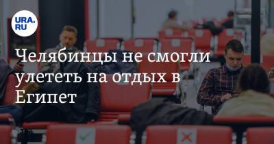 Челябинцы не смогли улететь на отдых в Египет - ura.news - Россия - Египет - Челябинская обл. - Челябинск