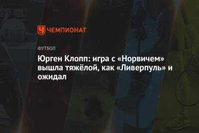Юрген Клопп - Юрген Клопп: игра с «Норвичем» вышла тяжёлой, как «Ливерпуль» и ожидал - championat.com - Англия