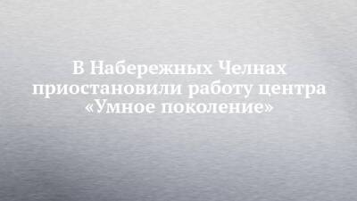 В Набережных Челнах приостановили работу центра «Умное поколение» - chelny-izvest.ru - Набережные Челны