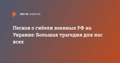 Дмитрий Песков - Игорь Конашенков - Песков о гибели военных РФ на Украине: Большая трагедия для нас всех - ren.tv - Россия - Украина