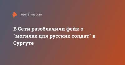 В Сети разоблачили фейк о "могилах для русских солдат" в Сургуте - ren.tv - Украина - Сургут