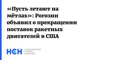 Дмитрий Рогозин - «Пусть летают на мётлах»: Рогозин объявил о прекращении поставок ракетных двигателей в США - nsn.fm - Россия - США