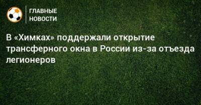 В «Химках» поддержали открытие трансферного окна в России из-за отъезда легионеров - bombardir.ru - Россия