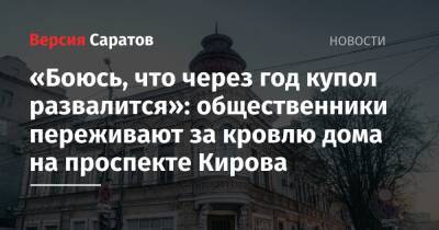 «Боюсь, что через год купол развалится»: общественники переживают за кровлю дома на проспекте Кирова - nversia.ru - Саратовская обл. - Саратов