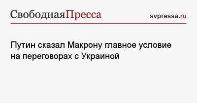 Владимир Путин - Путин сказал Макрону главное условие на переговорах с Украиной - svpressa.ru - Россия - Украина - Киев - Франция - Брюссель