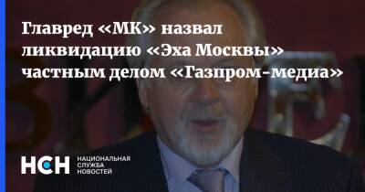 Павел Гусев - Главред «МК» назвал ликвидацию «Эха Москвы» частным делом «Газпром-медиа» - nsn.fm - Москва