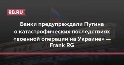 Банки предупреждали Путина о катастрофических последствиях «военной операции на Украине» — Frank RG - rb.ru - Россия - США - Украина - Англия - Канада - Донецкая обл.