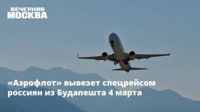 Венгрия - «Аэрофлот» вывезет спецрейсом россиян из Будапешта 4 марта - vm.ru - Москва - Россия - Украина - Анапа - Краснодар - Воронеж - Симферополь - Белоруссия - Венгрия - Ростов-На-Дону - Кипр - Будапешт - Брянск - Белгород - Курск - Липецк - Геленджик