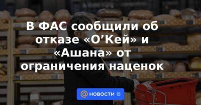 В ФАС сообщили об отказе «О’Кей» и «Ашана» от ограничения наценок - smartmoney.one - Россия