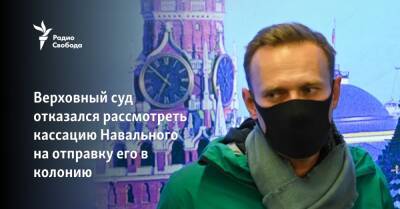 Алексей Навальный - Олег Навальный - Верховный суд отказался рассмотреть кассацию Навального на отправку его в колонию - svoboda.org - Россия - Германия