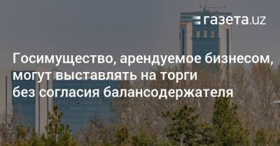 Госимущество, арендуемое бизнесом, могут выставлять на торги без согласия балансодержателя - gazeta.uz - Узбекистан