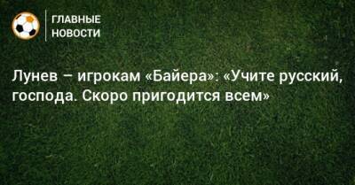 Андрей Лунев - Лунев – игрокам «Байера»: «Учите русский, господа. Скоро пригодится всем» - bombardir.ru - Украина