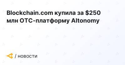 Blockchain.com купила за $250 млн OTC-платформу Altonomy - forklog.com