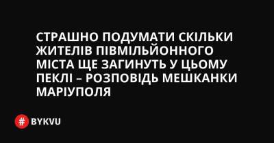 Страшно подумати скільки жителів півмільйонного міста ще загинуть у цьому пеклі – розповідь мешканки Маріуполя - bykvu.com - Украина - місто Маріуполь