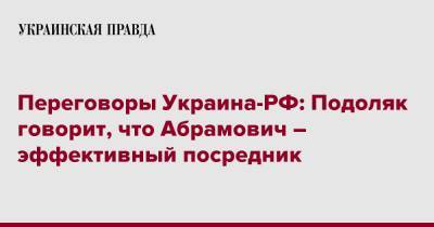 Роман Абрамович - Михаил Подоляк - Переговоры Украина-РФ: Подоляк говорит, что Абрамович – эффективный посредник - pravda.com.ua - Россия - Украина