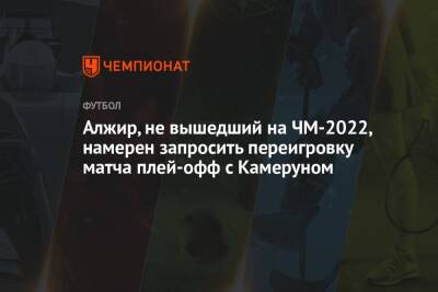 Алжир, не вышедший на ЧМ-2022, намерен запросить переигровку матча плей-офф с Камеруном - championat.com - Египет - Камерун - Алжир - Алжирская Народная Демократическая Республика - Катар - Сенегал