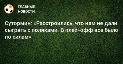 Алексей Сутормин - Сутормин: «Расстроились, что нам не дали сыграть с поляками. В плей-офф все было по силам» - bombardir.ru - Россия