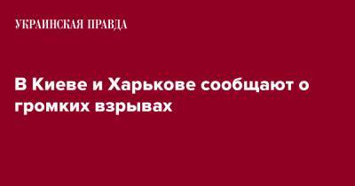 В Киеве и Харькове сообщают о громких взрывах - pravda.com.ua - Киев - Харьков