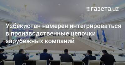 Узбекистан - Узбекистан намерен интегрироваться в производственные цепочки зарубежных компаний - gazeta.uz - Россия - Китай - Южная Корея - Узбекистан - Турция - Япония - Индия