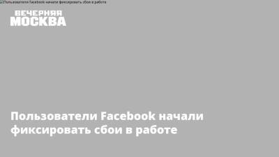 Пользователи Facebook начали фиксировать сбои в работе - vm.ru - Москва - Россия - Санкт-Петербург - Краснодар - Екатеринбург - Челябинск - Самара