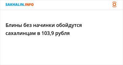 Блины без начинки обойдутся сахалинцам в 103,9 рубля - sakhalin.info - Россия - Сахалинская обл.