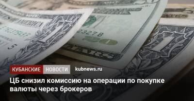 ЦБ снизил комиссию на операции по покупке валюты через брокеров - kubnews.ru - Россия