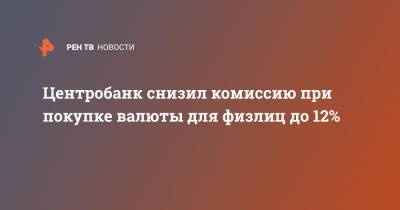 Центробанк снизил комиссию при покупке валюты для физлиц до 12% - ren.tv - Россия