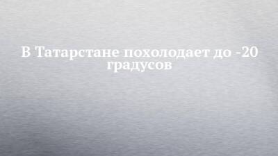В Татарстане похолодает до -20 градусов - chelny-izvest.ru - респ. Татарстан