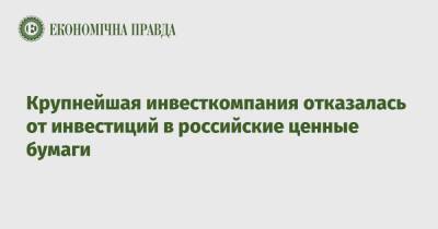 Крупнейшая инвесткомпания отказалась от инвестиций в российские ценные бумаги - epravda.com.ua - Россия - Украина
