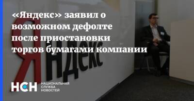 «Яндекс» заявил о возможном дефолте после приостановки торгов бумагами компании - nsn.fm