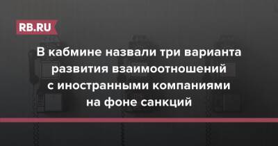 Владимир Путин - В кабмине назвали три варианта развития взаимоотношений с иностранными компаниями на фоне санкций - rb.ru - Россия - Украина