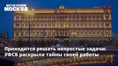 Приходится решать непростые задачи: УФСБ раскрыла тайны своей работы - vm.ru - Москва - Московская обл. - Москва