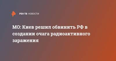 Владимир Зеленский - Игорь Конашенков - МО: Киев решил обвинить РФ в создании очага радиоактивного заражения - ren.tv - Россия - Украина - Киев - Вашингтон - Лондон - Минобороны