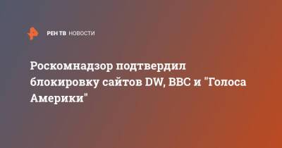 Роскомнадзор подтвердил блокировку сайтов DW, BBC и "Голоса Америки" - ren.tv - Россия - Украина