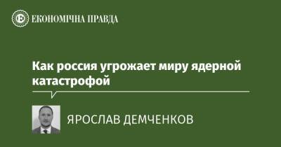 Как россия угрожает миру ядерной катастрофой - epravda.com.ua - Україна