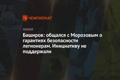 Ринат Баширов - Алексей Морозов - Баширов: общался с Морозовым о гарантиях безопасности легионерам. Инициативу не поддержали - championat.com