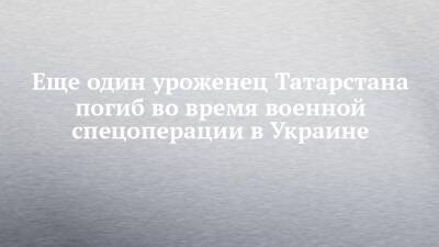 Еще один уроженец Татарстана погиб во время военной спецоперации в Украине - chelny-izvest.ru - Украина - респ. Татарстан - Самарская обл. - Тольятти - район Бавлинский