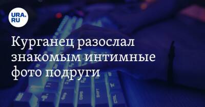 Курганец разослал знакомым интимные фото подруги. Теперь им занимаются силовики - ura.news - Россия - Курганская обл.