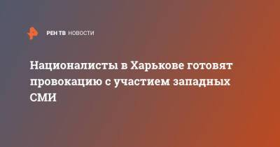 Игорь Конашенков - Националисты в Харькове готовят провокацию с участием западных СМИ - ren.tv - Россия - Украина - Харьков - Минобороны - Харьков