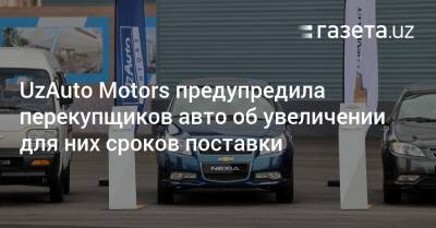 UzAuto Motors предупредила перекупщиков авто об увеличении сроков поставки - gazeta.uz - Узбекистан