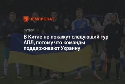В Китае не покажут следующий тур АПЛ, потому что команды поддерживают Украину - championat.com - Россия - Китай - Украина - Англия - Италия