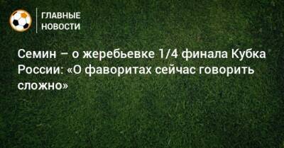 Юрий Семин - Семин – о жеребьевке 1/4 финала Кубка России: «О фаворитах сейчас говорить сложно» - bombardir.ru - Россия