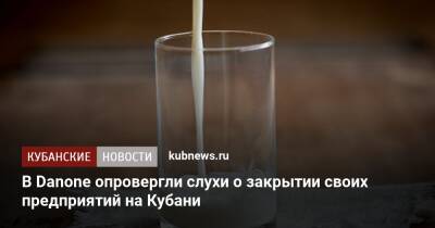 В Danone опровергли слухи о закрытии своих предприятий на Кубани - kubnews.ru - Россия - Украина - Краснодарский край - Краснодар